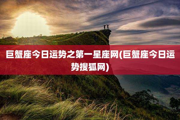巨蟹座今日运势之第一星座网(巨蟹座今日运势搜狐网)