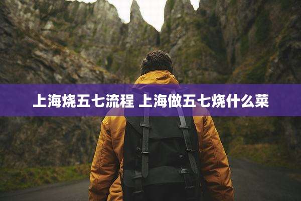 上海烧五七流程 上海做五七烧什么菜