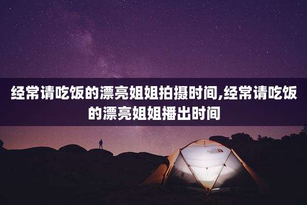 经常请吃饭的漂亮姐姐拍摄时间,经常请吃饭的漂亮姐姐播出时间