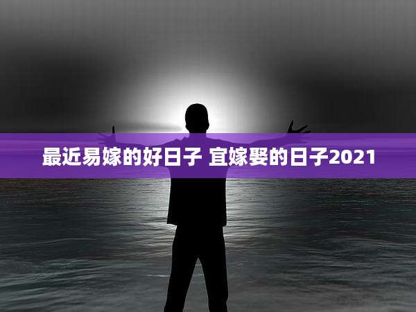 最近易嫁的好日子 宜嫁娶的日子2021