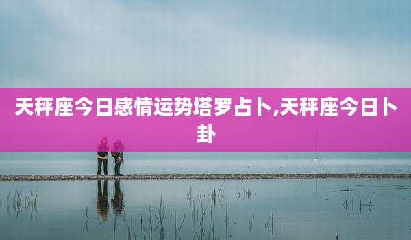 天秤座今日感情运势塔罗占卜,天秤座今日卜卦