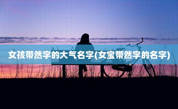女孩带然字的大气名字(女宝带然字的名字)