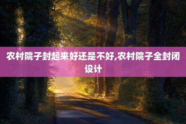 农村院子封起来好还是不好,农村院子全封闭设计