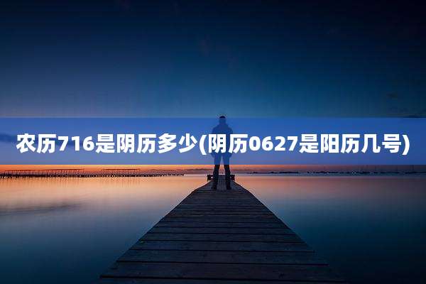 农历716是阴历多少(阴历0627是阳历几号)