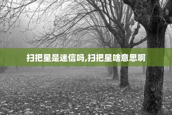 扫把星是迷信吗,扫把星啥意思啊