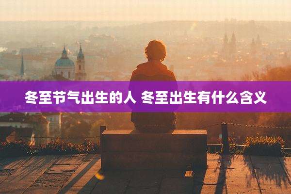 冬至节气出生的人 冬至出生有什么含义