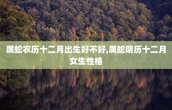 属蛇农历十二月出生好不好,属蛇阴历十二月女生性格