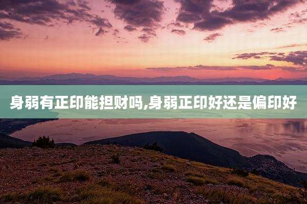 身弱有正印能担财吗,身弱正印好还是偏印好