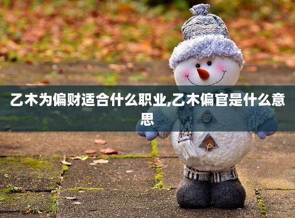 乙木为偏财适合什么职业,乙木偏官是什么意思