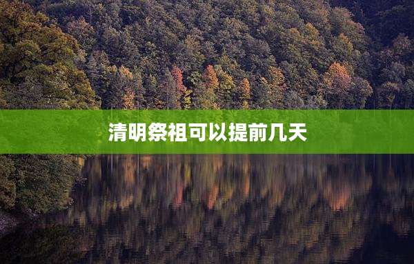 清明祭祖可以提前几天