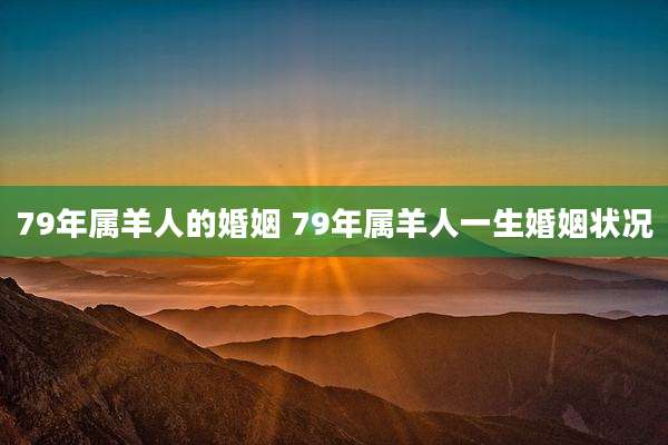 79年属羊人的婚姻 79年属羊人一生婚姻状况