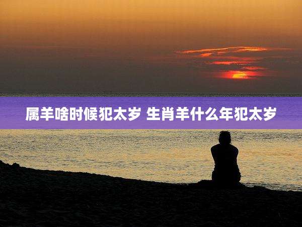 属羊啥时候犯太岁 生肖羊什么年犯太岁