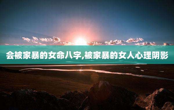 会被家暴的女命八字,被家暴的女人心理阴影