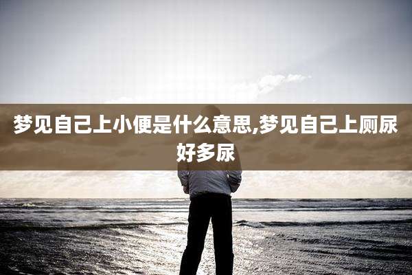 梦见自己上小便是什么意思,梦见自己上厕尿好多尿