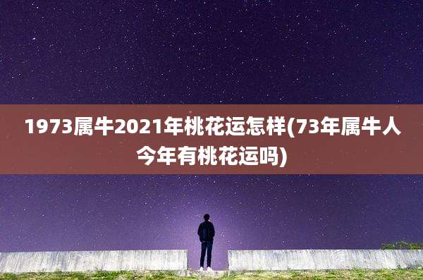 1973属牛2021年桃花运怎样(73年属牛人今年有桃花运吗)