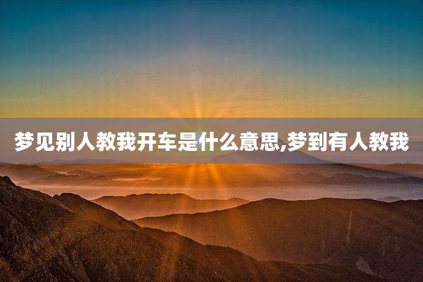 梦见别人教我开车是什么意思,梦到有人教我