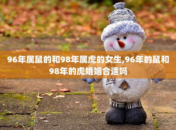 96年属鼠的和98年属虎的女生,96年的鼠和98年的虎婚姻合适吗