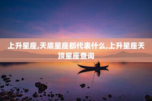 上升星座,天底星座都代表什么,上升星座天顶星座查询