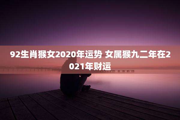 92生肖猴女2020年运势 女属猴九二年在2021年财运