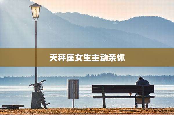 天秤座女生主动亲你