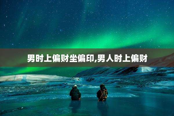 男时上偏财坐偏印,男人时上偏财