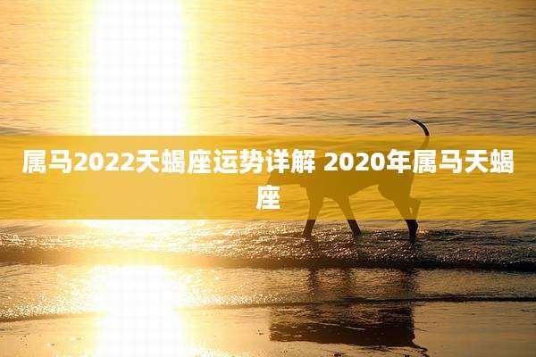 属马2022天蝎座运势详解 2020年属马天蝎座
