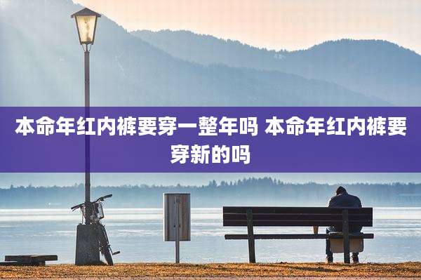 本命年红内裤要穿一整年吗 本命年红内裤要穿新的吗