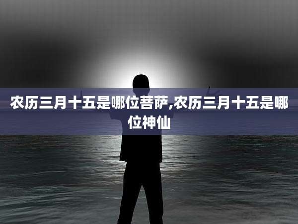 农历三月十五是哪位菩萨,农历三月十五是哪位神仙