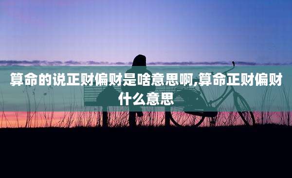 算命的说正财偏财是啥意思啊,算命正财偏财什么意思