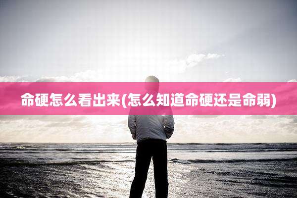 命硬怎么看出来(怎么知道命硬还是命弱)