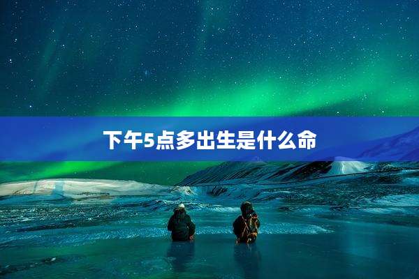 下午5点多出生是什么命