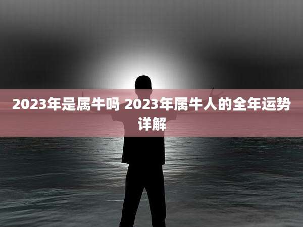2023年是属牛吗 2023年属牛人的全年运势详解