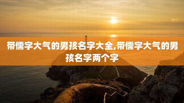 带儒字大气的男孩名字大全,带儒字大气的男孩名字两个字