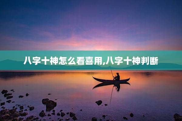 八字十神怎么看喜用,八字十神判断