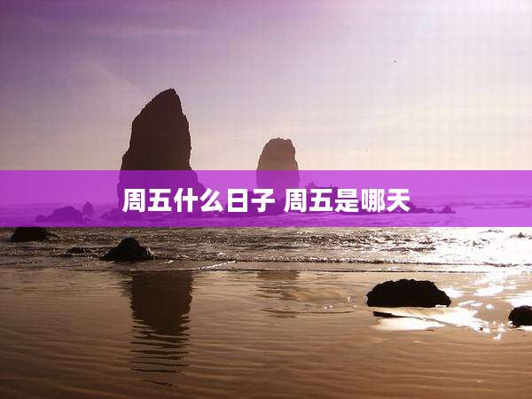周五什么日子 周五是哪天