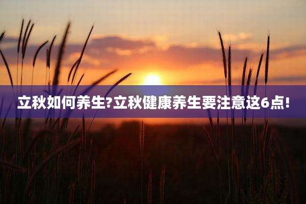 立秋如何养生?立秋健康养生要注意这6点!
