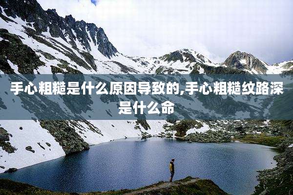 手心粗糙是什么原因导致的,手心粗糙纹路深是什么命