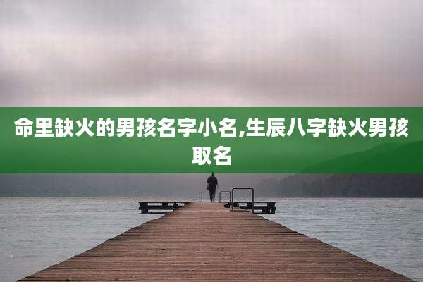 命里缺火的男孩名字小名,生辰八字缺火男孩取名
