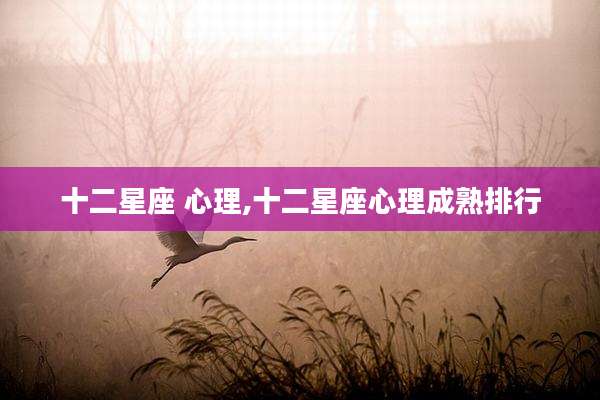 十二星座 心理,十二星座心理成熟排行