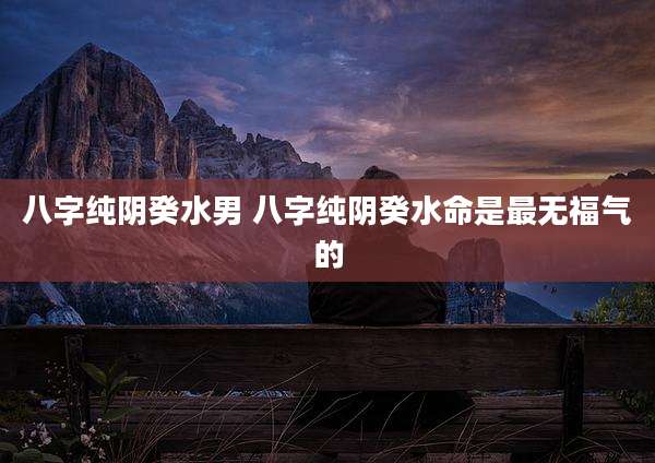 八字纯阴癸水男 八字纯阴癸水命是最无福气的
