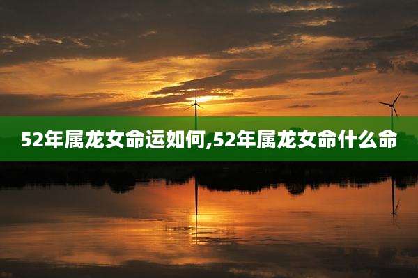 52年属龙女命运如何,52年属龙女命什么命