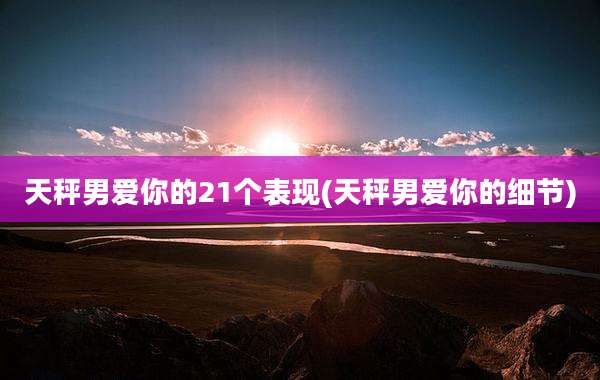 天秤男爱你的21个表现(天秤男爱你的细节)