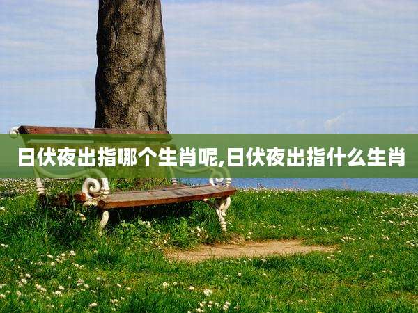 日伏夜出指哪个生肖呢,日伏夜出指什么生肖