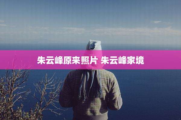 朱云峰原来照片 朱云峰家境