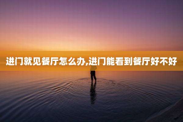 进门就见餐厅怎么办,进门能看到餐厅好不好