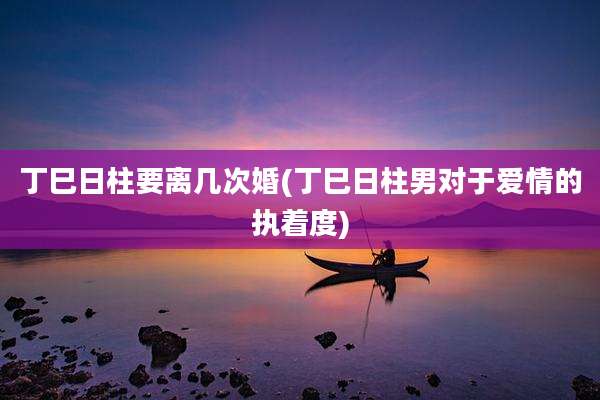 丁巳日柱要离几次婚(丁巳日柱男对于爱情的执着度)