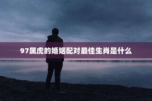 97属虎的婚姻配对最佳生肖是什么