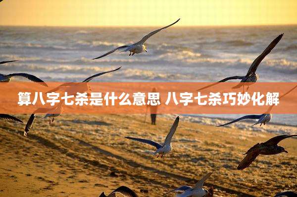 算八字七杀是什么意思 八字七杀巧妙化解