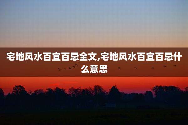 宅地风水百宜百忌全文,宅地风水百宜百忌什么意思