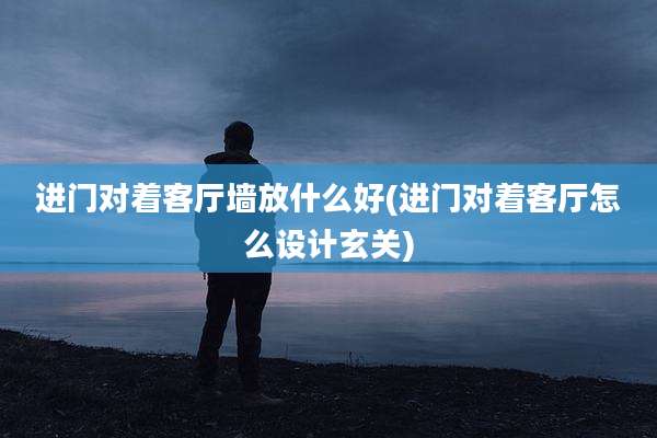 进门对着客厅墙放什么好(进门对着客厅怎么设计玄关)